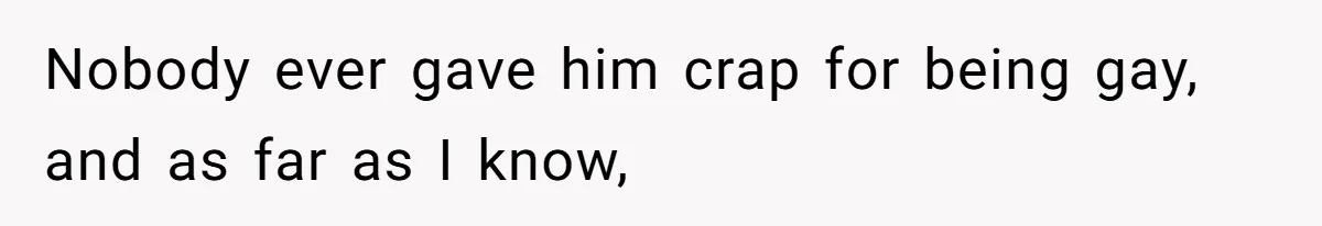 Nobody ever gave him crap for being gay, and as far as I know,