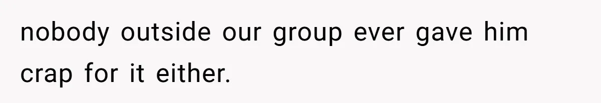 nobody outside our group ever gave him crap for it either.