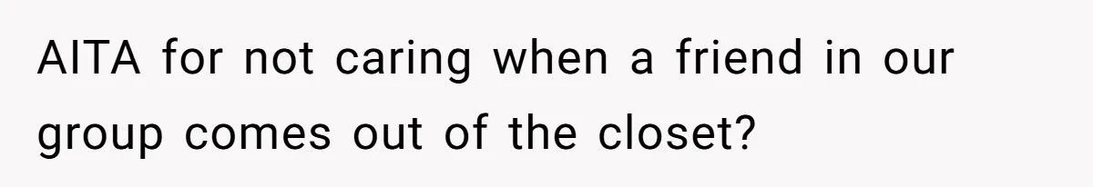 AITA for not caring when a friend in our group comes out of the closet?