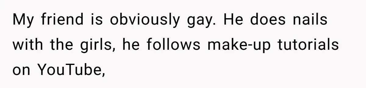 My friend is obviously gay. He does nails with the girls, he follows make-up tutorials on YouTube,
