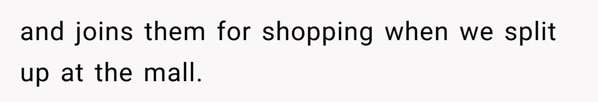 and joins them for shopping when we split up at the mall.