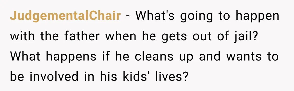 JudgementalChair − What's going to happen with the father when he gets out of jail? What happens if he cleans up and wants to be involved in his kids' lives?