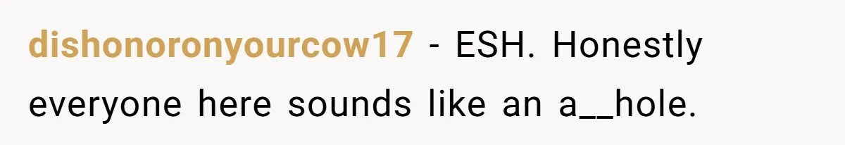 dishonoronyourcow17 − ESH. Honestly everyone here sounds like an a__hole.