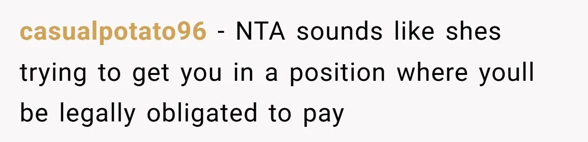 casualpotato96 − NTA sounds like shes trying to get you in a position where youll be legally obligated to pay