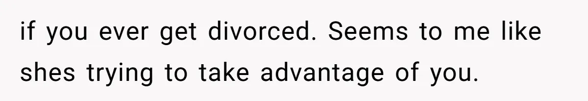 if you ever get divorced. Seems to me like shes trying to take advantage of you.