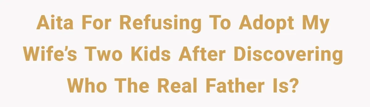 AITA for refusing to adopt my wife’s two kids after discovering who the real father is?