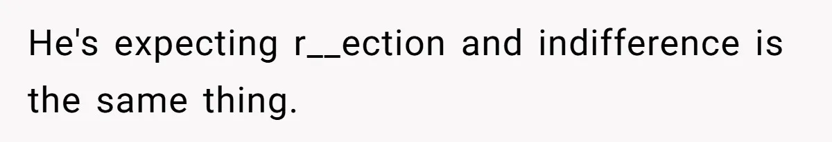 He's expecting r__ection and indifference is the same thing.