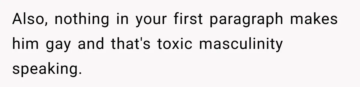 Also, nothing in your first paragraph makes him gay and that's toxic masculinity speaking.