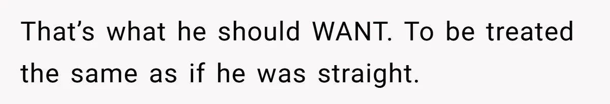 That’s what he should WANT. To be treated the same as if he was straight.