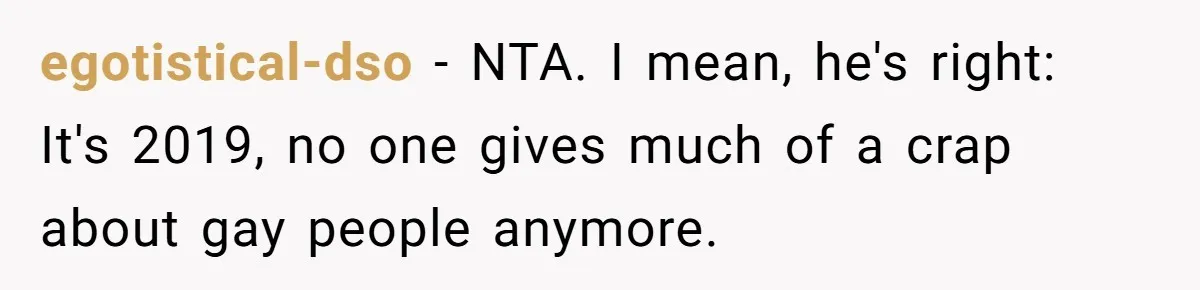 egotistical-dso − NTA. I mean, he's right: It's 2019, no one gives much of a crap about gay people anymore.