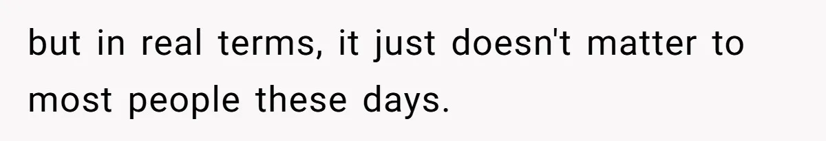 but in real terms, it just doesn't matter to most people these days.