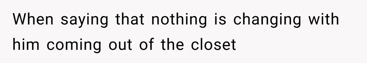 When saying that nothing is changing with him coming out of the closet