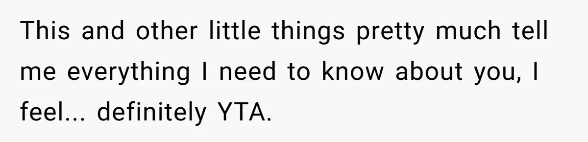 This and other little things pretty much tell me everything I need to know about you, I feel... definitely YTA.