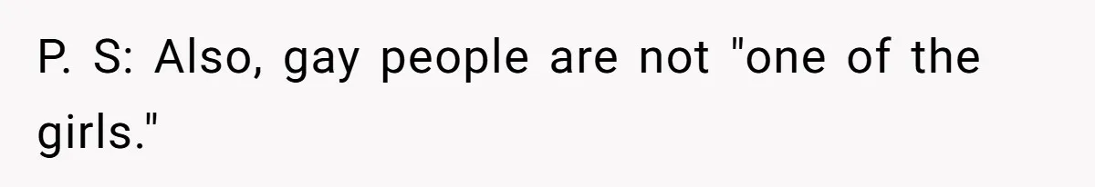 P. S: Also, gay people are not "one of the girls."
