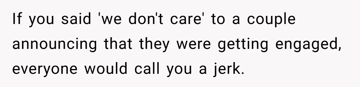 If you said 'we don't care' to a couple announcing that they were getting engaged, everyone would call you a jerk.