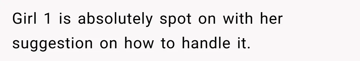 Girl 1 is absolutely spot on with her suggestion on how to handle it.
