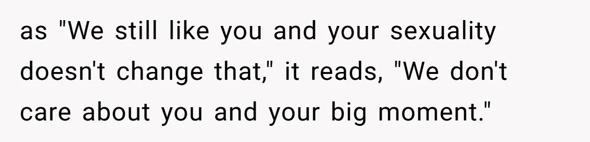 as "We still like you and your sexuality doesn't change that," it reads, "We don't care about you and your big moment."