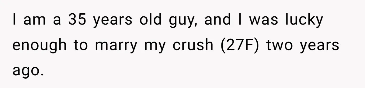 I am a 35 years old guy, and I was lucky enough to marry my crush (27F) two years ago.