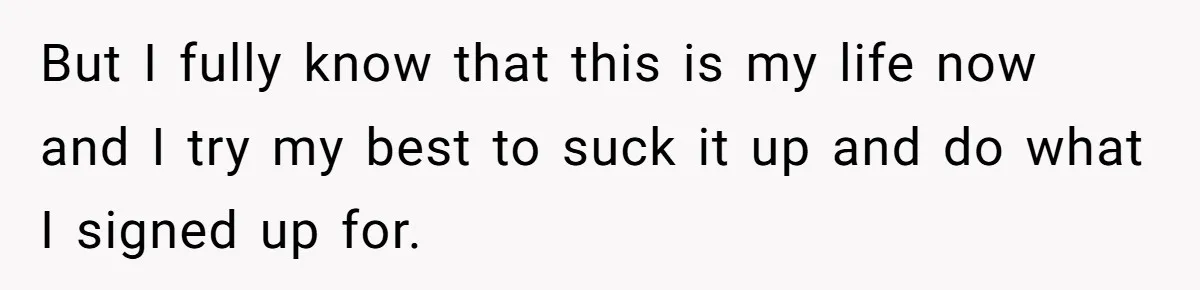 But I fully know that this is my life now and I try my best to suck it up and do what I signed up for.