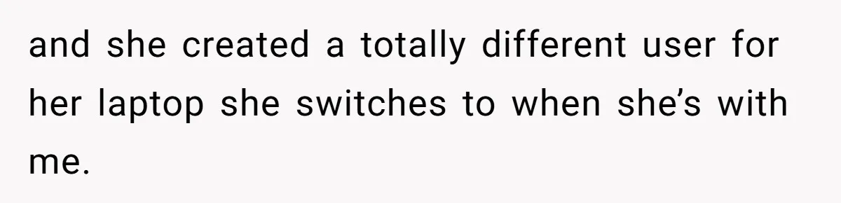 and she created a totally different user for her laptop she switches to when she’s with me.