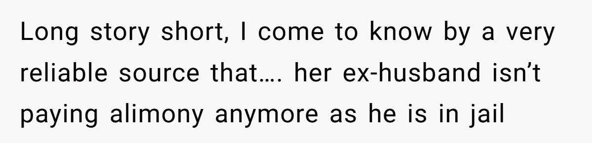 Long story short, I come to know by a very reliable source that…. her ex-husband isn’t paying alimony anymore as he is in jail