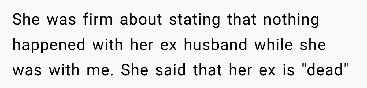 She was firm about stating that nothing happened with her ex husband while she was with me. She said that her ex is "dead"