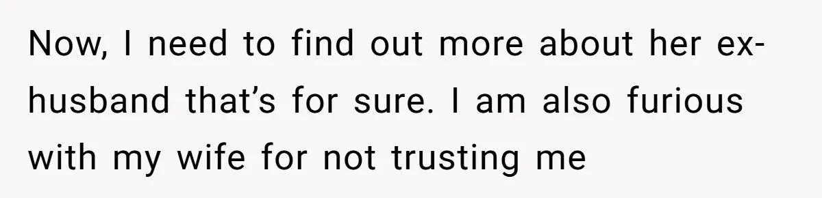 Now, I need to find out more about her ex-husband that’s for sure. I am also furious with my wife for not trusting me