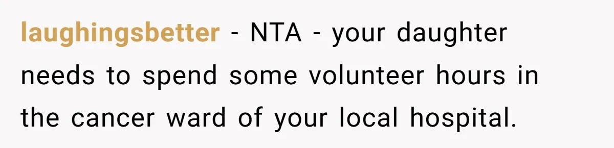 laughingsbetter − NTA - your daughter needs to spend some volunteer hours in the cancer ward of your local hospital.