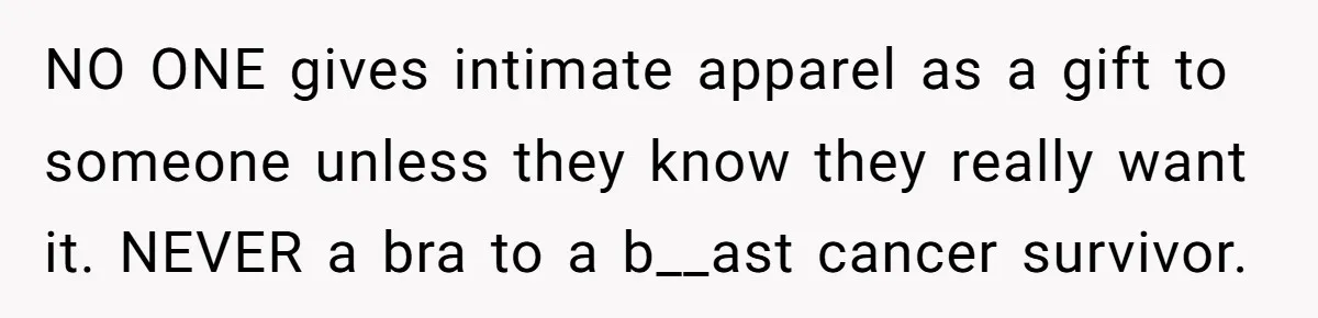 NO ONE gives intimate apparel as a gift to someone unless they know they really want it. NEVER a bra to a b__ast cancer survivor.