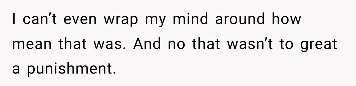 I can’t even wrap my mind around how mean that was. And no that wasn’t to great a punishment.