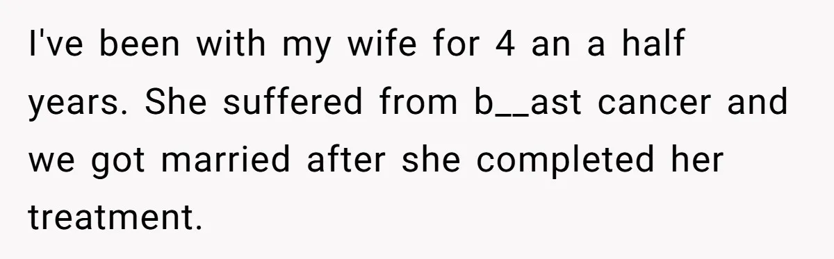 I've been with my wife for 4 an a half years. She suffered from b__ast cancer and we got married after she completed her treatment.