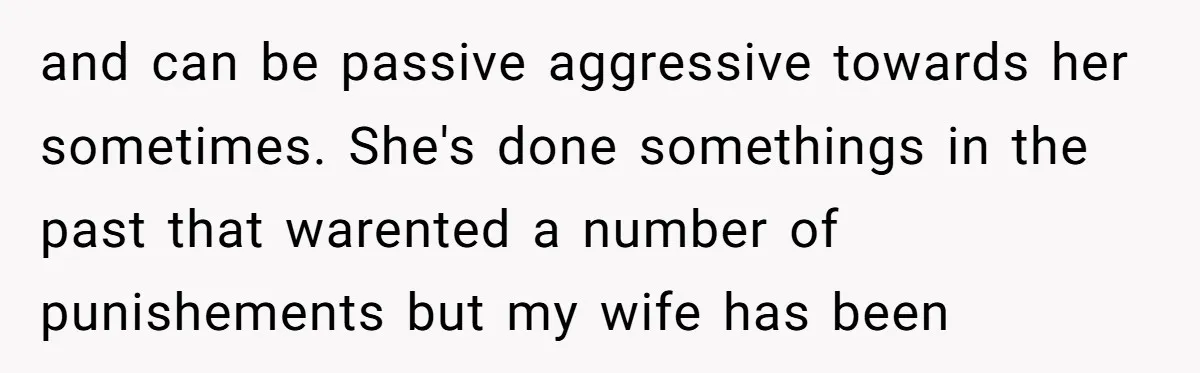 and can be passive aggressive towards her sometimes. She's done somethings in the past that warented a number of punishements but my wife has been