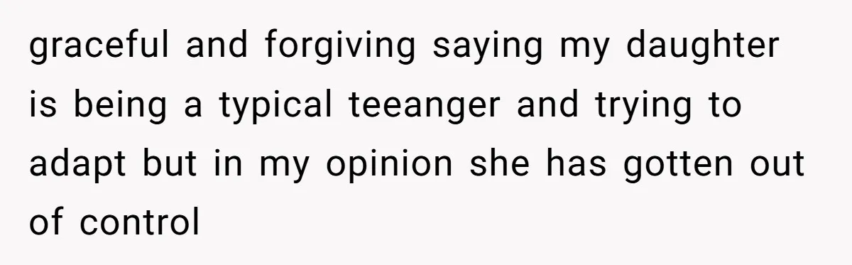 graceful and forgiving saying my daughter is being a typical teeanger and trying to adapt but in my opinion she has gotten out of control