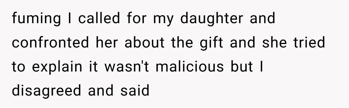 fuming I called for my daughter and confronted her about the gift and she tried to explain it wasn't malicious but I disagreed and said
