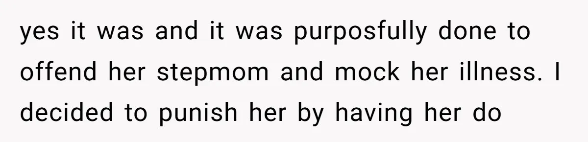 yes it was and it was purposfully done to offend her stepmom and mock her illness. I decided to punish her by having her do
