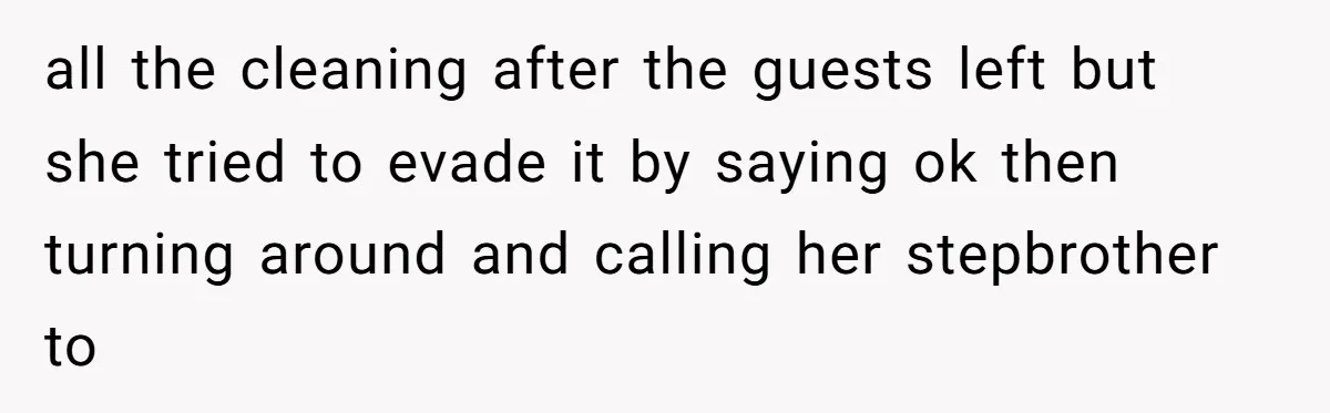 all the cleaning after the guests left but she tried to evade it by saying ok then turning around and calling her stepbrother to