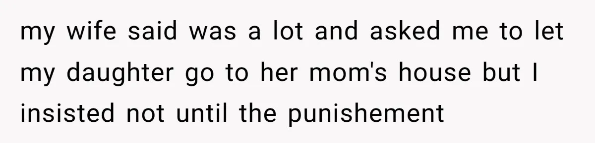 my wife said was a lot and asked me to let my daughter go to her mom's house but I insisted not until the punishement
