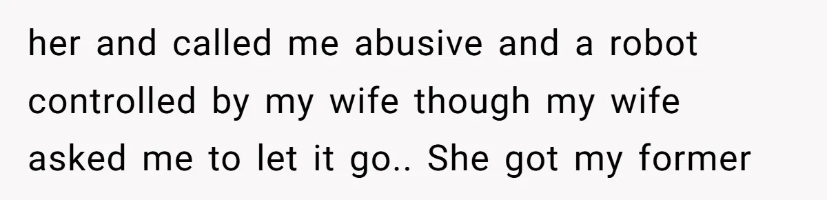 her and called me abusive and a robot controlled by my wife though my wife asked me to let it go.. She got my former