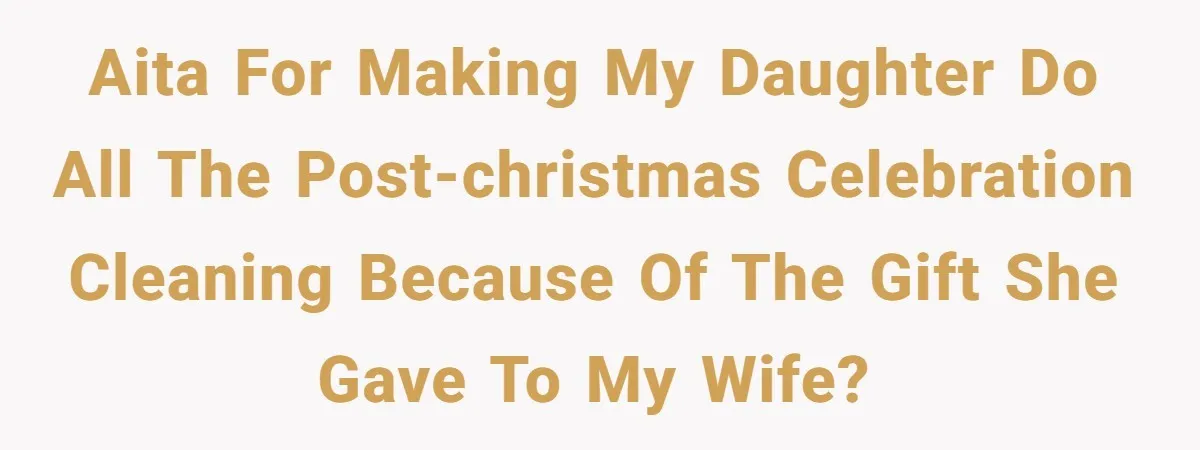 AITA for making my daughter do all the Post-Christmas celebration cleaning because of the gift she gave to my wife?