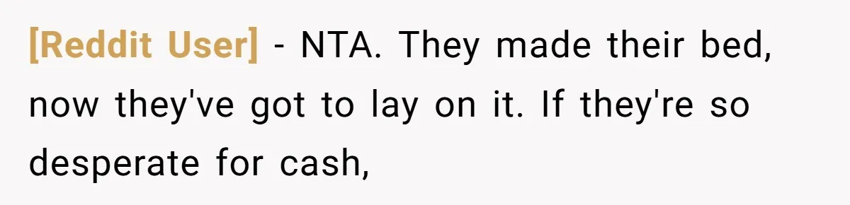 [Reddit User] - NTA. They made their bed, now they've got to lay on it. If they're so desperate for cash,