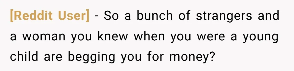 [Reddit User] - So a bunch of strangers and a woman you knew when you were a young child are begging you for money?