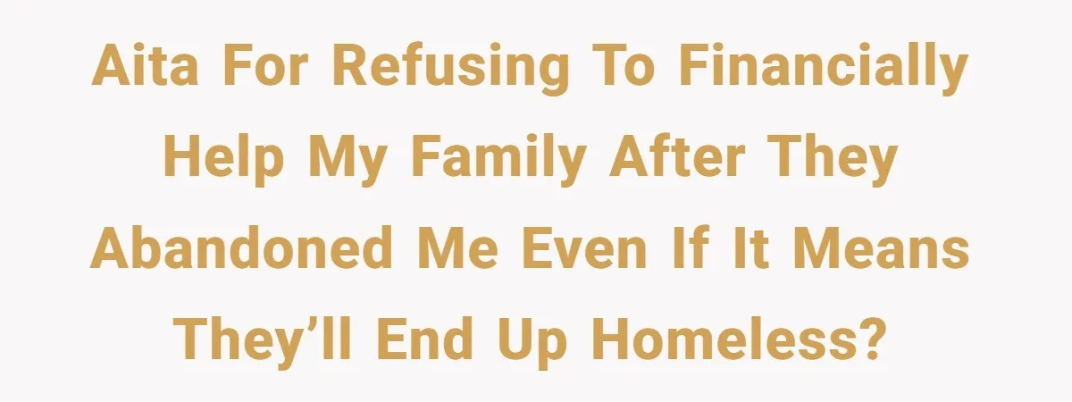 Mom Gave Her Away at Age Nine and Now Wants Help with Mortgage Payments AITA for refusing to financially help my family after they abandoned me even if it means they’ll end up homeless?