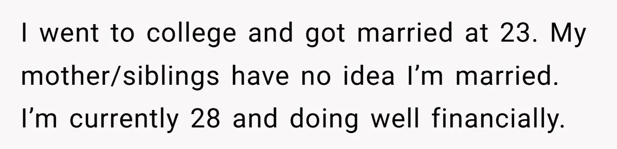 Mom Gave Her Away at Age Nine and Now Wants Help with Mortgage Payments I went to college and got married at 23. My mother/siblings have no idea I’m married. I’m currently 28 and doing well financially.