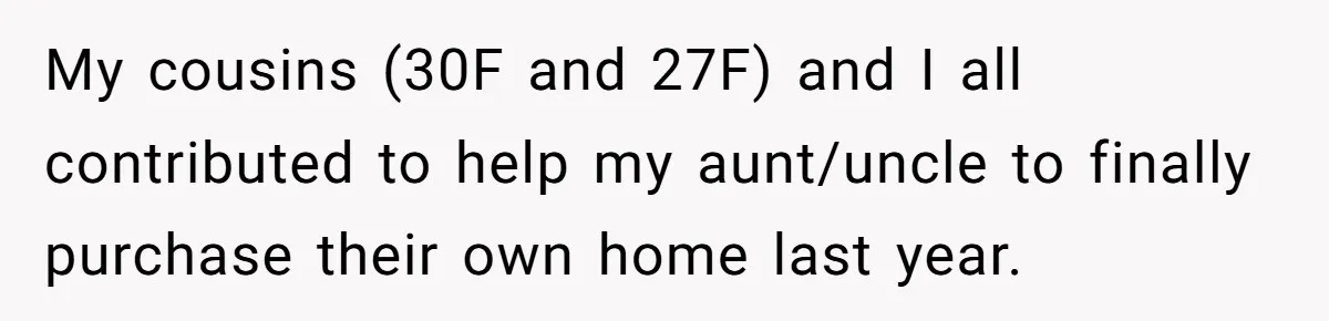 Mom Gave Her Away at Age Nine and Now Wants Help with Mortgage Payments My cousins (30F and 27F) and I all contributed to help my aunt/uncle to finally purchase their own home last year.