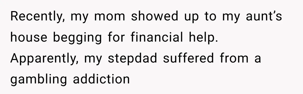Mom Gave Her Away at Age Nine and Now Wants Help with Mortgage Payments Recently, my mom showed up to my aunt’s house begging for financial help. Apparently, my stepdad suffered from a gambling addiction