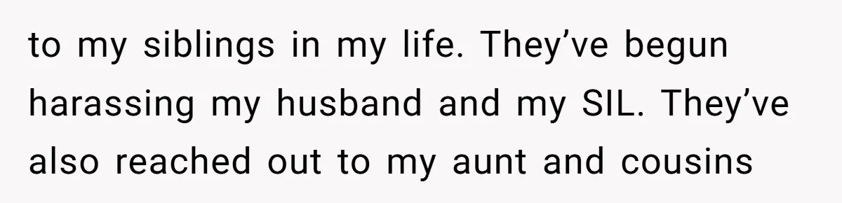 Mom Gave Her Away at Age Nine and Now Wants Help with Mortgage Payments to my siblings in my life. They’ve begun harassing my husband and my SIL. They’ve also reached out to my aunt and cousins
