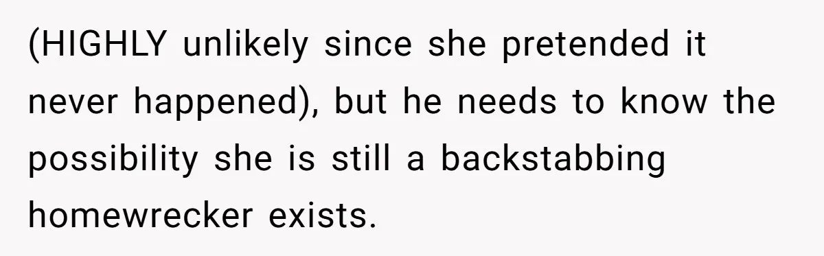 The Best Friend Who Stole a Boyfriend is Back and Pretending Nothing Ever Happened (HIGHLY unlikely since she pretended it never happened), but he needs to know the possibility she is still a backstabbing homewrecker exists.