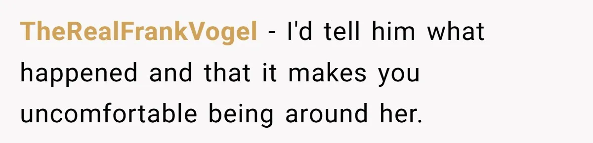 The Best Friend Who Stole a Boyfriend is Back and Pretending Nothing Ever Happened TheRealFrankVogel − I'd tell him what happened and that it makes you uncomfortable being around her.