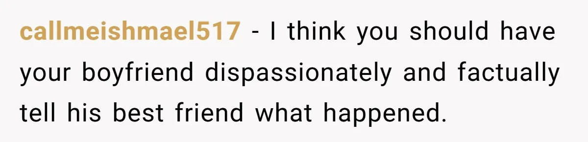The Best Friend Who Stole a Boyfriend is Back and Pretending Nothing Ever Happened callmeishmael517 − I think you should have your boyfriend dispassionately and factually tell his best friend what happened.