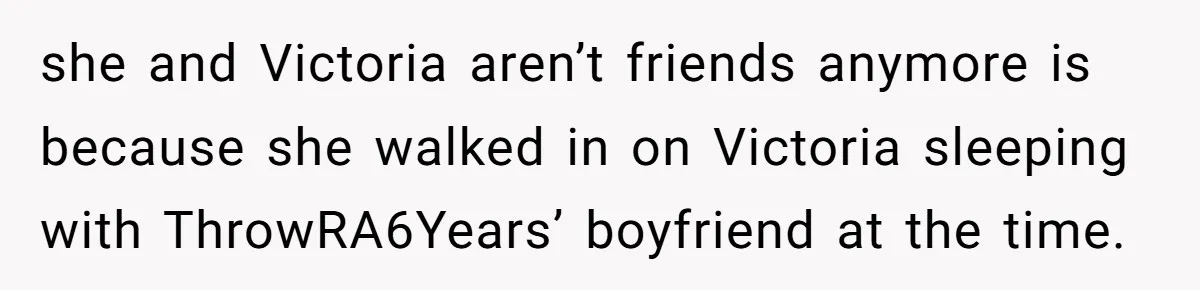 The Best Friend Who Stole a Boyfriend is Back and Pretending Nothing Ever Happened she and Victoria aren’t friends anymore is because she walked in on Victoria sleeping with ThrowRA6Years’ boyfriend at the time.